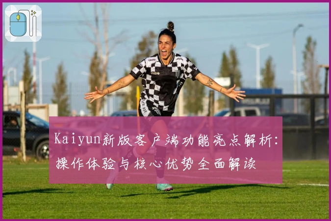 Kaiyun新版客户端功能亮点解析：操作体验与核心优势全面解读