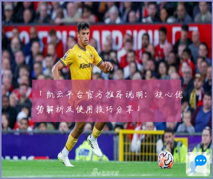 「凯云平台官方推荐说明：核心优势解析及使用技巧分享」