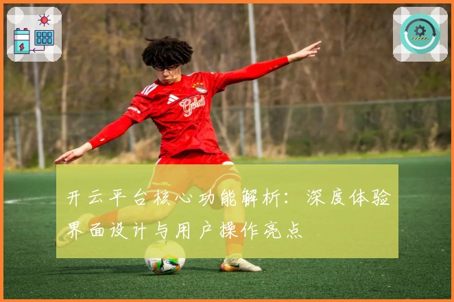 开云平台核心功能解析：深度体验界面设计与用户操作亮点