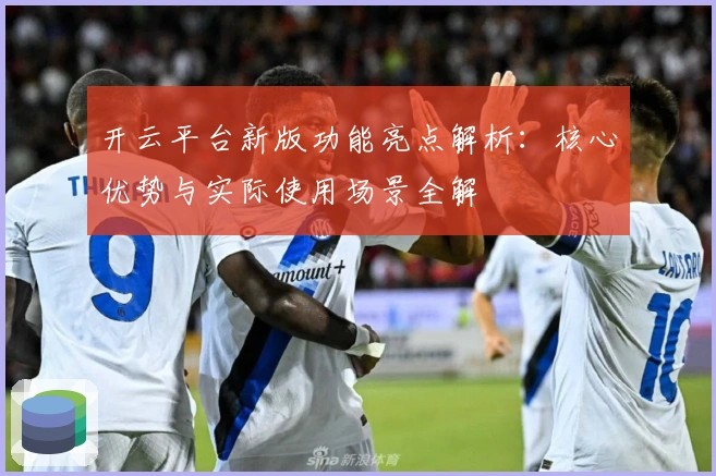 开云平台新版功能亮点解析：核心优势与实际使用场景全解