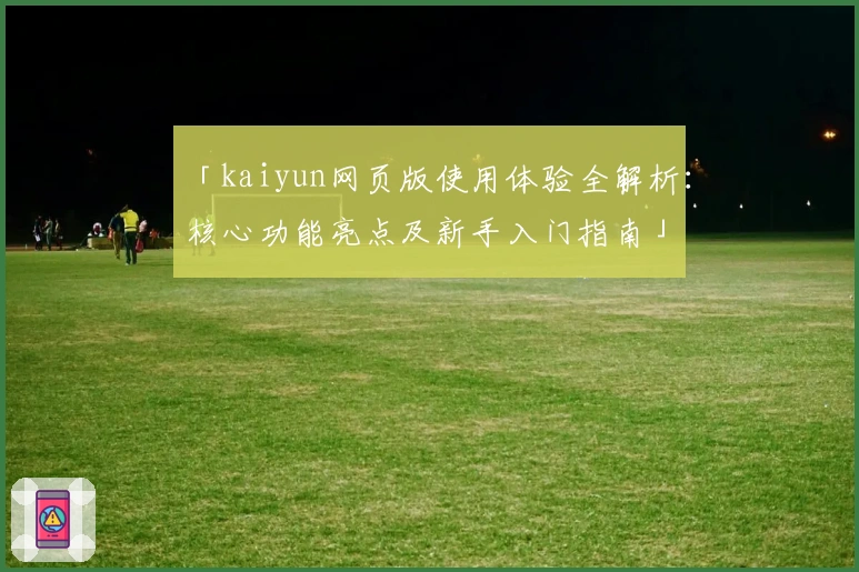 「kaiyun网页版使用体验全解析：核心功能亮点及新手入门指南」