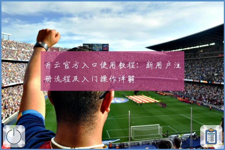 开云官方入口使用教程：新用户注册流程及入门操作详解