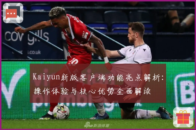 Kaiyun新版客户端功能亮点解析：操作体验与核心优势全面解读