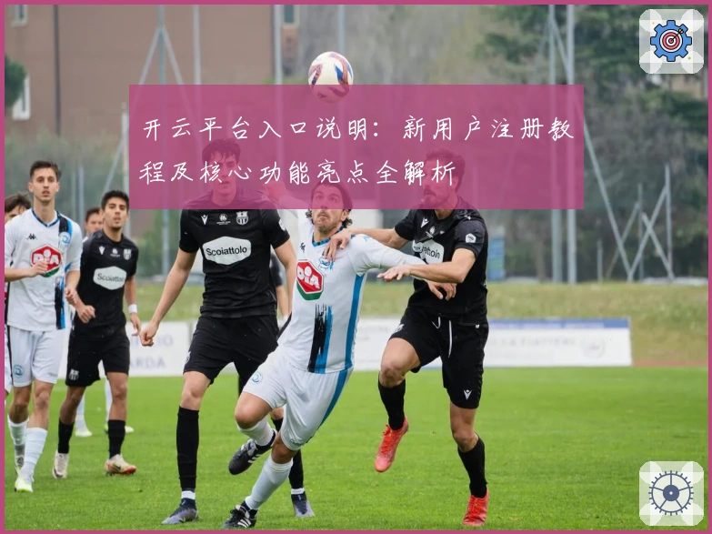 开云平台入口说明:新用户注册教程及核心功能亮点全解析