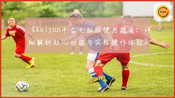 《Kaiyun平台电脑版使用指南：详细解析核心功能与实际操作体验》