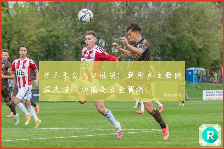 开云平台入口说明：新用户注册教程及核心功能亮点全解析