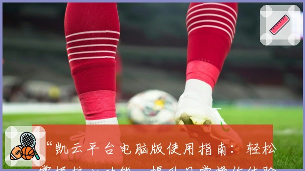 “凯云平台电脑版使用指南：轻松掌握核心功能，提升日常操作体验”