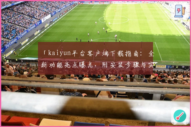 「kaiyun平台客户端下载指南：全新功能亮点曝光，附安装步骤与实用技巧分享」