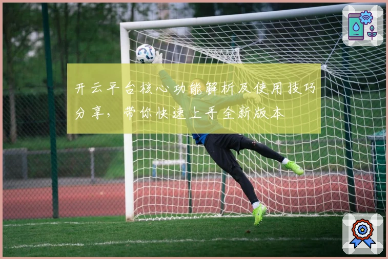 开云平台核心功能解析及使用技巧分享，带你快速上手全新版本