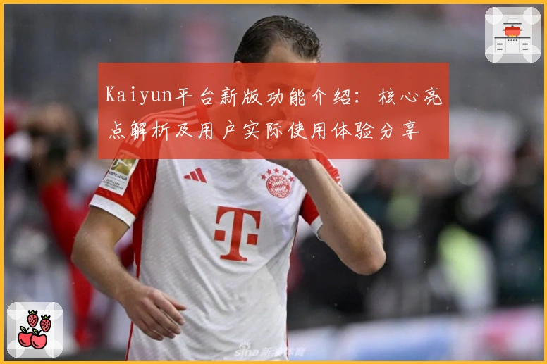 Kaiyun平台新版功能介绍：核心亮点解析及用户实际使用体验分享