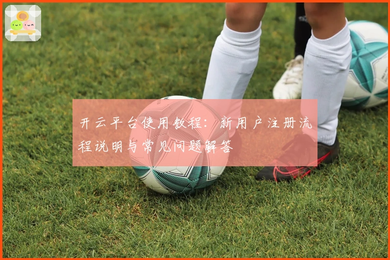 开云平台使用教程：新用户注册流程说明与常见问题解答