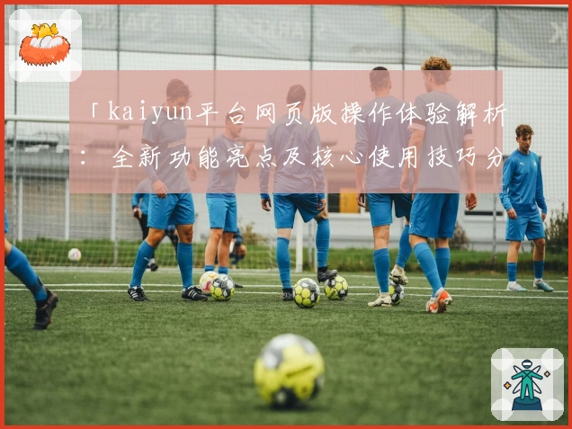 「kaiyun平台网页版操作体验解析：全新功能亮点及核心使用技巧分享」