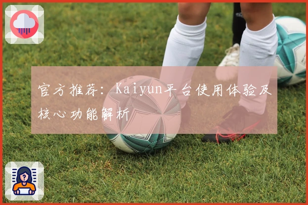 官方推荐：Kaiyun平台使用体验及核心功能解析
