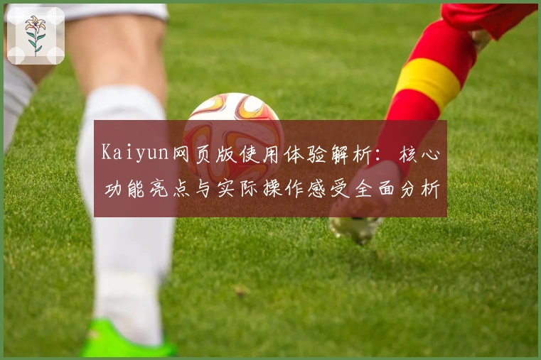 Kaiyun网页版使用体验解析：核心功能亮点与实际操作感受全面分析