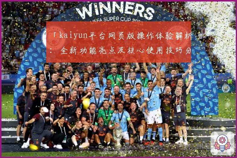 「kaiyun平台网页版操作体验解析：全新功能亮点及核心使用技巧分享」