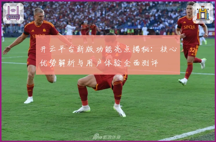 开云平台新版功能亮点揭秘：核心优势解析与用户体验全面测评