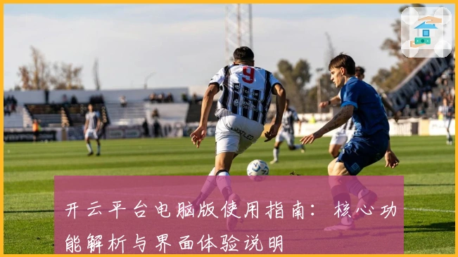 开云平台电脑版使用指南：核心功能解析与界面体验说明