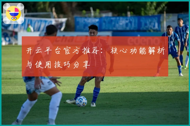 开云平台官方推荐：核心功能解析与使用技巧分享