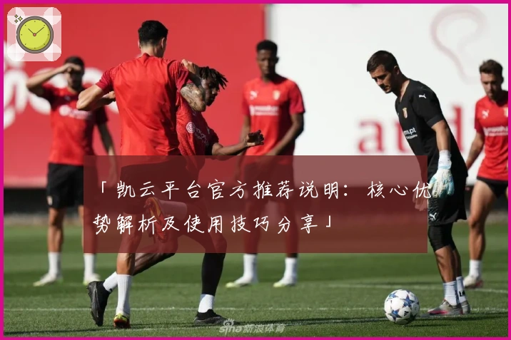 「凯云平台官方推荐说明：核心优势解析及使用技巧分享」