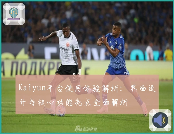 Kaiyun平台使用体验解析：界面设计与核心功能亮点全面解析