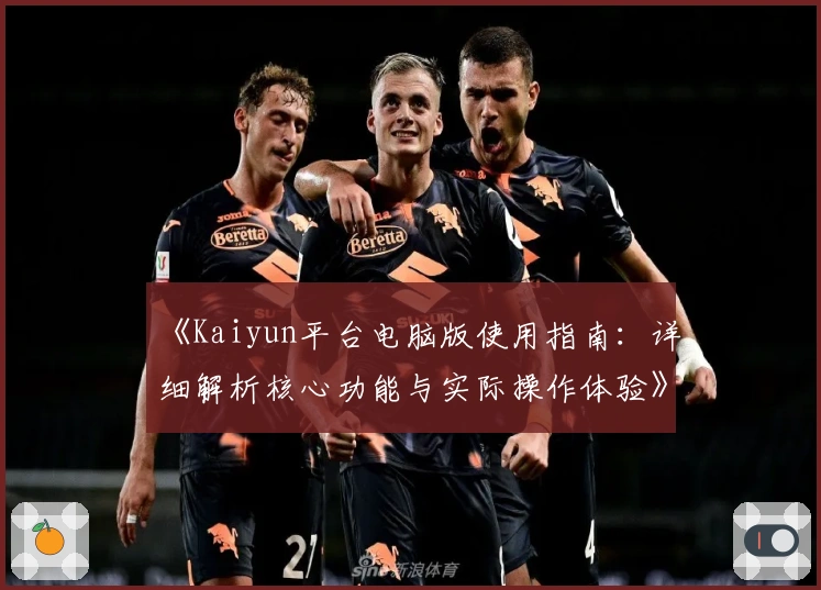 《Kaiyun平台电脑版使用指南:详细解析核心功能与实际操作体验》