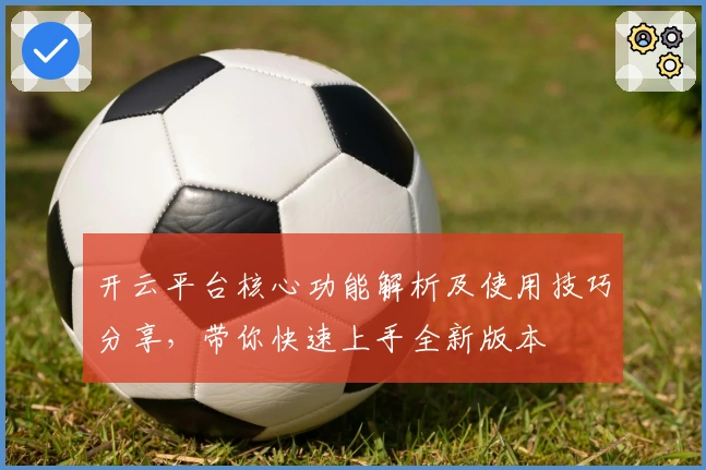 开云平台核心功能解析及使用技巧分享，带你快速上手全新版本