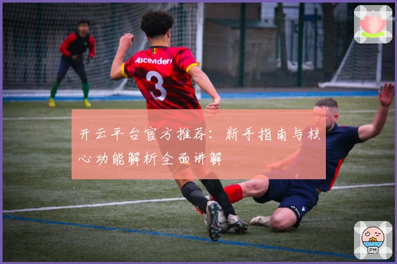 开云平台官方推荐：新手指南与核心功能解析全面讲解