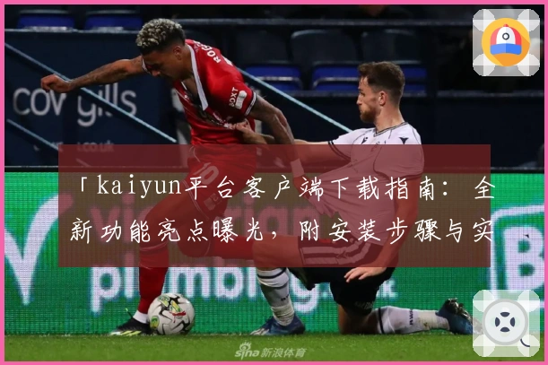 「kaiyun平台客户端下载指南:全新功能亮点曝光,附安装步骤与实用技巧分享」