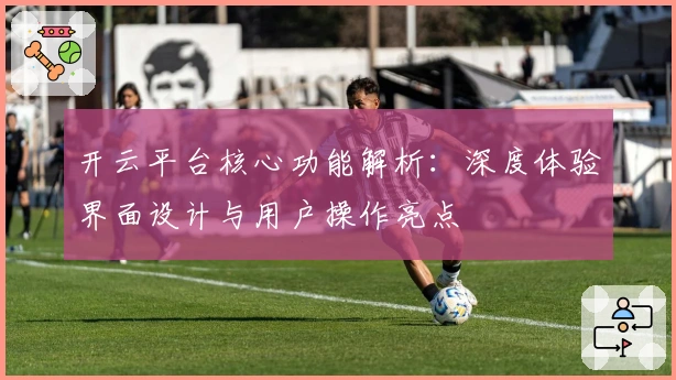 开云平台核心功能解析:深度体验界面设计与用户操作亮点