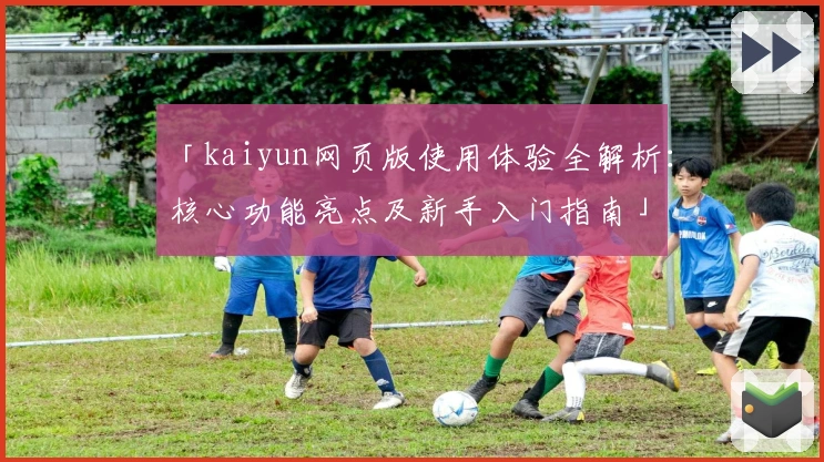 「kaiyun网页版使用体验全解析：核心功能亮点及新手入门指南」