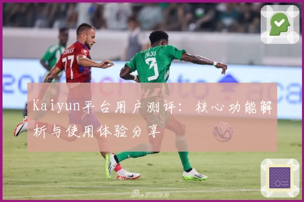 Kaiyun平台用户测评：核心功能解析与使用体验分享