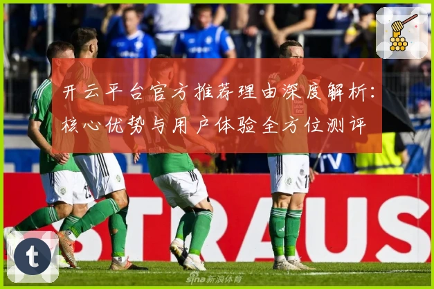 开云平台官方推荐理由深度解析：核心优势与用户体验全方位测评